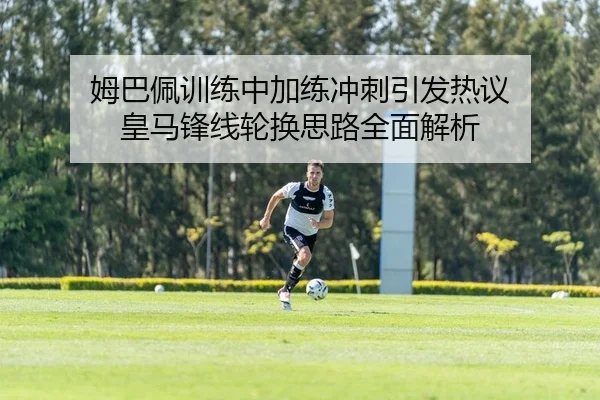 姆巴佩训练中加练冲刺引发热议 皇马锋线轮换思路全面解析