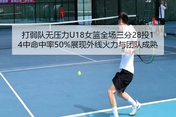 打弱队无压力U18女篮全场三分28投14中命中率50%展现外线火力与团队成熟